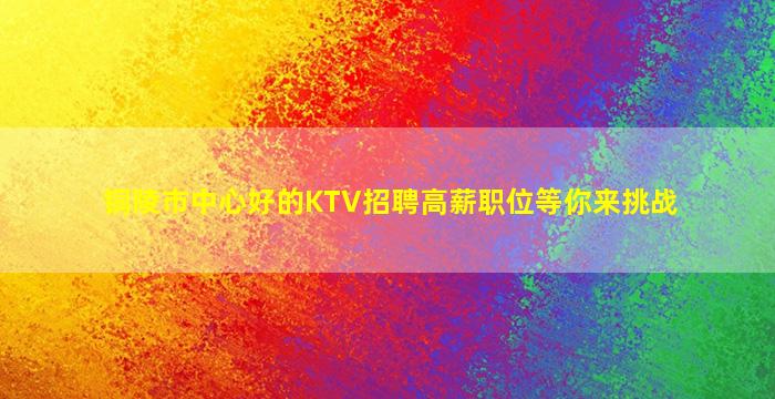 铜陵市中心好的KTV招聘高薪职位等你来挑战